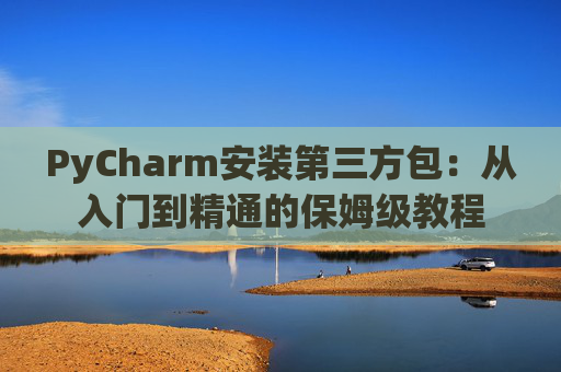 PyCharm安装第三方包：从入门到精通的保姆级教程